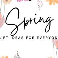 Spring Gifts – Ideas for Everyone